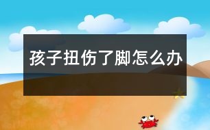 孩子扭傷了腳怎么辦