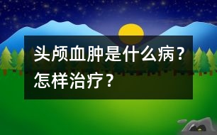 頭顱血腫是什么病？怎樣治療？