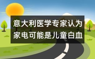 意大利醫(yī)學(xué)專家認為：家電可能是兒童白血病的誘因