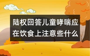 陸權(quán)回答：兒童哮喘應(yīng)在飲食上注意些什么？