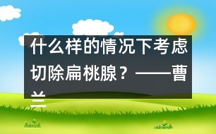 什么樣的情況下考慮切除扁桃腺？――曹蘭芳回答