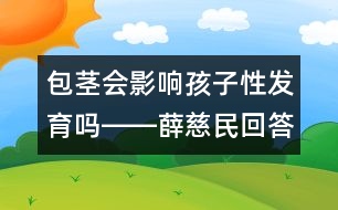 包莖會影響孩子性發(fā)育嗎――薛慈民回答