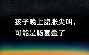 孩子晚上腹脹尖叫，可能是腸套疊了