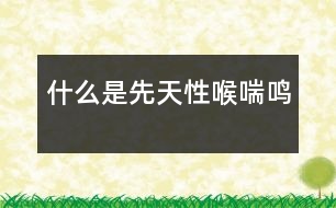 什么是先天性喉喘鳴