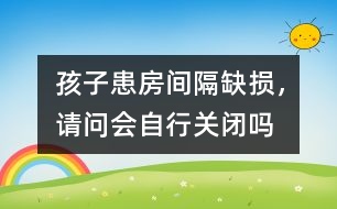 孩子患房間隔缺損，請問會自行關(guān)閉嗎