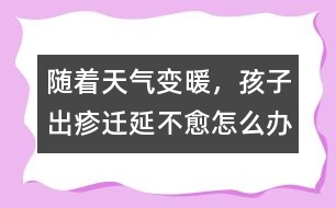 隨著天氣變暖，孩子出疹遷延不愈怎么辦