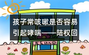 孩子常咳嗽是否容易引起哮喘――陸權(quán)回答