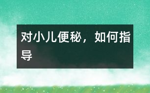 對(duì)小兒便秘，如何指導(dǎo)