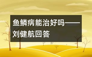 魚(yú)鱗病能治好嗎――劉健航回答