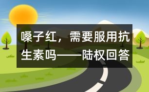 嗓子紅，需要服用抗生素嗎――陸權(quán)回答