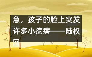 急，孩子的臉上突發(fā)許多小疙瘩――陸權(quán)回答