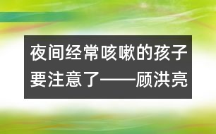 夜間經(jīng)?？人缘暮⒆右⒁饬栓D―顧洪亮回答