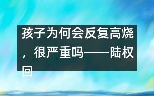孩子為何會(huì)反復(fù)高燒，很嚴(yán)重嗎――陸權(quán)回答