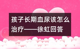 孩子長期血尿該怎么治療――徐虹回答