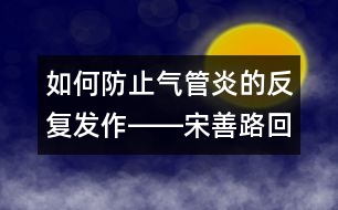 如何防止氣管炎的反復發(fā)作――宋善路回答