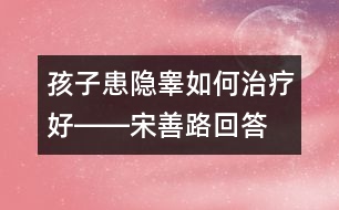 孩子患隱睪如何治療好――宋善路回答