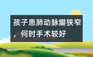 孩子患肺動(dòng)脈瓣狹窄，何時(shí)手術(shù)較好