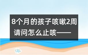 8個(gè)月的孩子咳嗽2周 請(qǐng)問怎么止咳――陸權(quán)回答