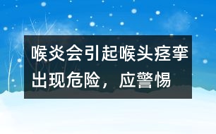 喉炎會引起喉頭痙攣出現(xiàn)危險，應(yīng)警惕