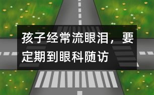 孩子經(jīng)常流眼淚，要定期到眼科隨訪