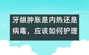 牙齦腫脹是內熱還是病毒，應該如何護理――唐為勇回答
