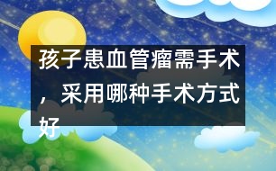 孩子患血管瘤需手術(shù)，采用哪種手術(shù)方式好――謝曉恬回