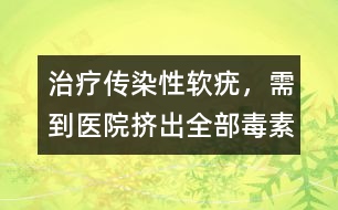 治療傳染性軟疣，需到醫(yī)院擠出全部毒素