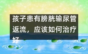 孩子患有膀胱輸尿管返流，應(yīng)該如何治療好