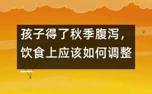 孩子得了秋季腹瀉，飲食上應(yīng)該如何調(diào)整――宋善路回答
