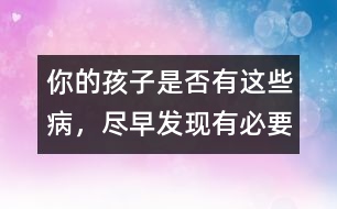 你的孩子是否有這些病，盡早發(fā)現(xiàn)有必要