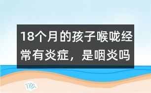 18個月的孩子喉嚨經(jīng)常有炎癥，是咽炎嗎