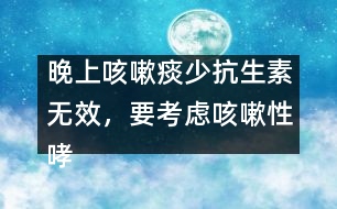 晚上咳嗽痰少抗生素?zé)o效，要考慮咳嗽性哮喘