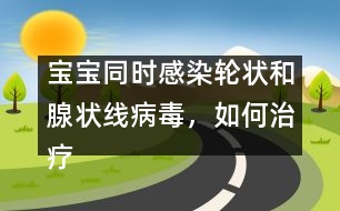 寶寶同時感染輪狀和腺狀線病毒，如何治療