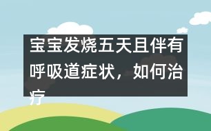寶寶發(fā)燒五天且伴有呼吸道癥狀，如何治療