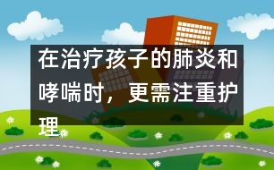 在治療孩子的肺炎和哮喘時(shí)，更需注重護(hù)理