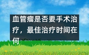 血管瘤是否要手術(shù)治療，最佳治療時(shí)間在何時(shí)――謝曉恬
