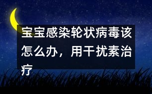 寶寶感染輪狀病毒該怎么辦，用干擾素治療好嗎――洪昭