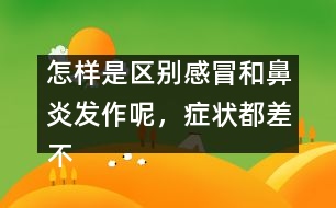 怎樣是區(qū)別感冒和鼻炎發(fā)作呢，癥狀都差不多