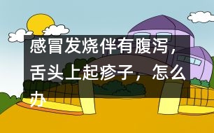 感冒發(fā)燒伴有腹瀉，舌頭上起疹子，怎么辦