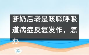 斷奶后老是咳嗽呼吸道病癥反復(fù)發(fā)作，怎辦