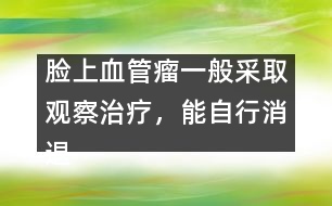臉上血管瘤一般采取觀察治療，能自行消退