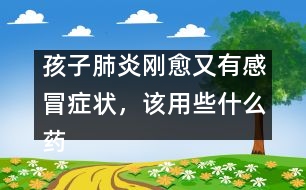 孩子肺炎剛愈又有感冒癥狀，該用些什么藥