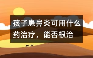 孩子患鼻炎可用什么藥治療，能否根治