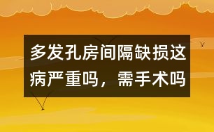多發(fā)孔房間隔缺損這病嚴(yán)重嗎，需手術(shù)嗎