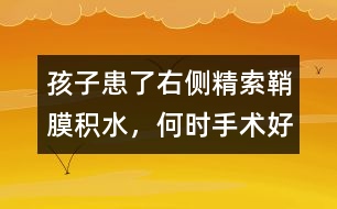 孩子患了右側(cè)精索鞘膜積水，何時手術(shù)好