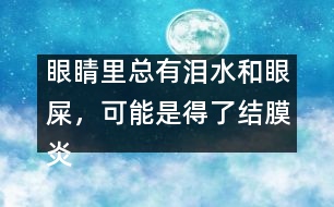 眼睛里總有淚水和眼屎，可能是得了結(jié)膜炎