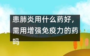 患肺炎用什么藥好，需用增強免疫力的藥嗎