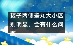 孩子兩側(cè)睪丸大小區(qū)別明顯，會有什么問題