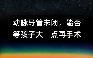 動脈導管未閉，能否等孩子大一點再手術(shù)