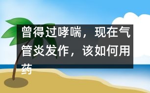 曾得過(guò)哮喘，現(xiàn)在氣管炎發(fā)作，該如何用藥